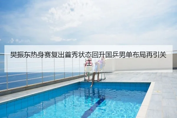 樊振东热身赛复出首秀状态回升国乒男单布局再引关注