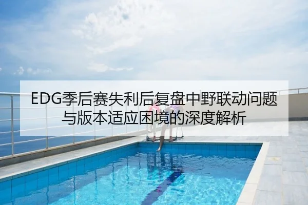 EDG季后赛失利后复盘中野联动问题与版本适应困境的深度解析