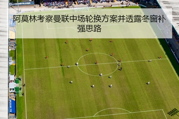 阿莫林考察曼联中场轮换方案并透露冬窗补强思路