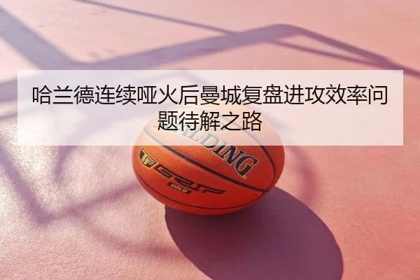 哈兰德连续哑火后曼城复盘进攻效率问题待解之路